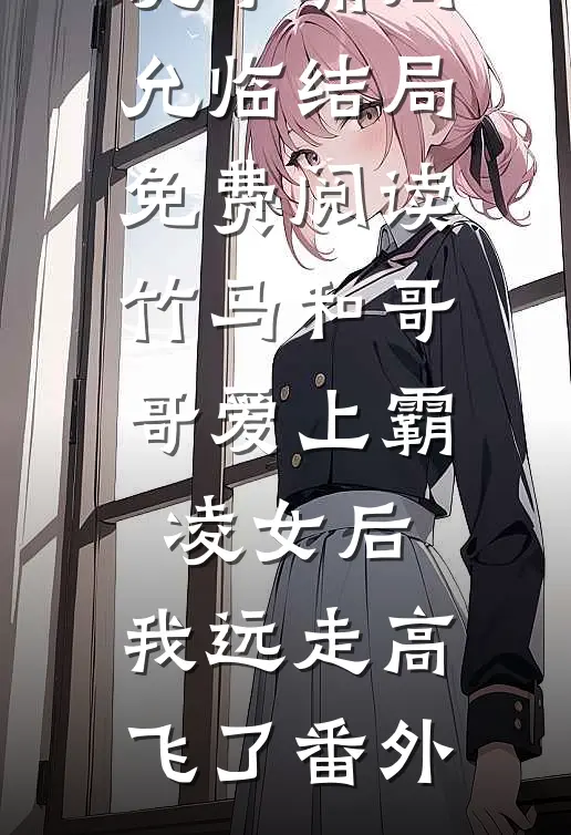 沈子瑜周允临结局免费阅读竹马和哥哥爱上霸凌女后，我远走高飞了番外