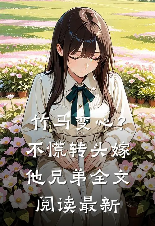 竹马变心？不慌，转头嫁他兄弟全文阅读最新