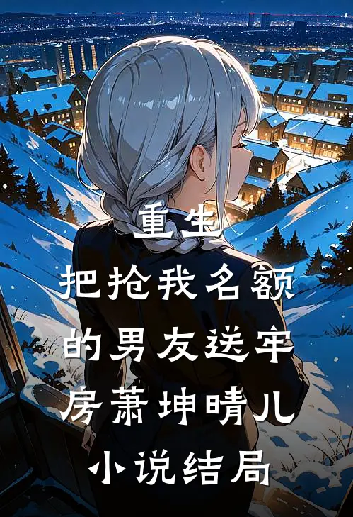 重生，把抢我名额的男友送牢房萧坤晴儿小说结局