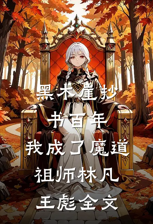 黑木崖抄书百年，我成了魔道祖师林凡王彪全文