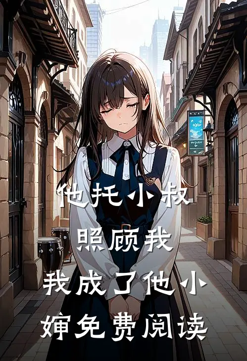 他托小叔照顾我，我成了他小婶免费阅读