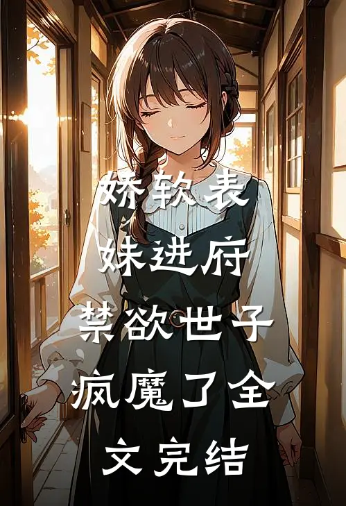 娇软表妹进府：禁欲世子疯魔了全文完结
