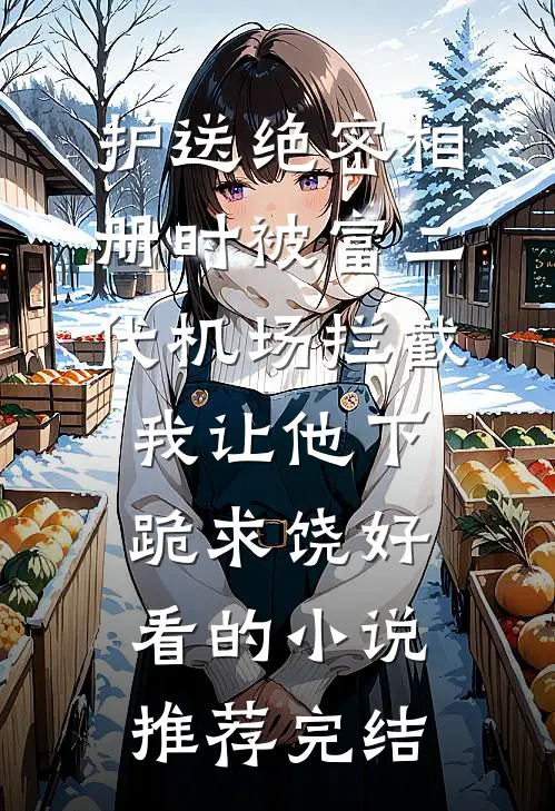 护送绝密相册时被富二代机场拦截，我让他下跪求饶好看的小说推荐完结