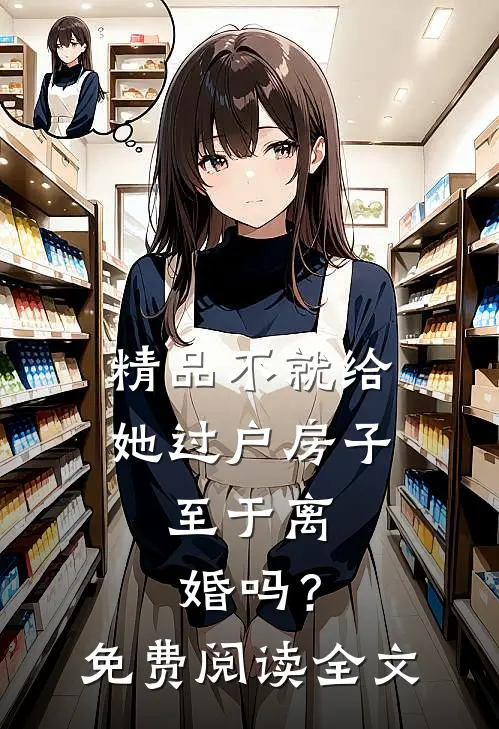 精品不就给她过户房子，至于离婚吗？免费阅读全文