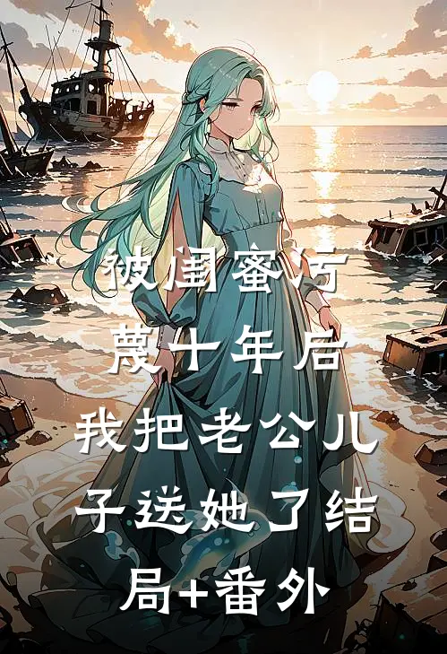 被闺蜜污蔑十年后，我把老公儿子送她了结局+番外