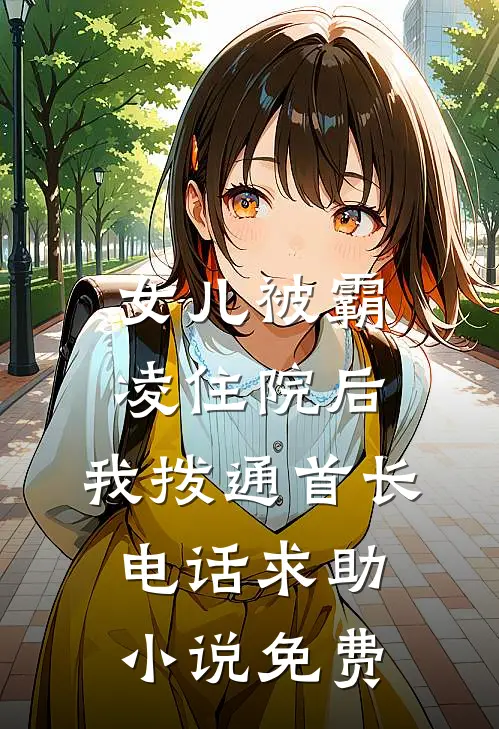 女儿被霸凌住院后，我拨通首长电话求助小说免费