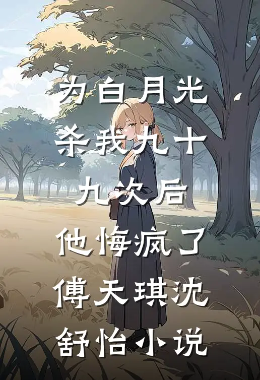为白月光杀我九十九次后，他悔疯了傅天琪沈舒怡小说