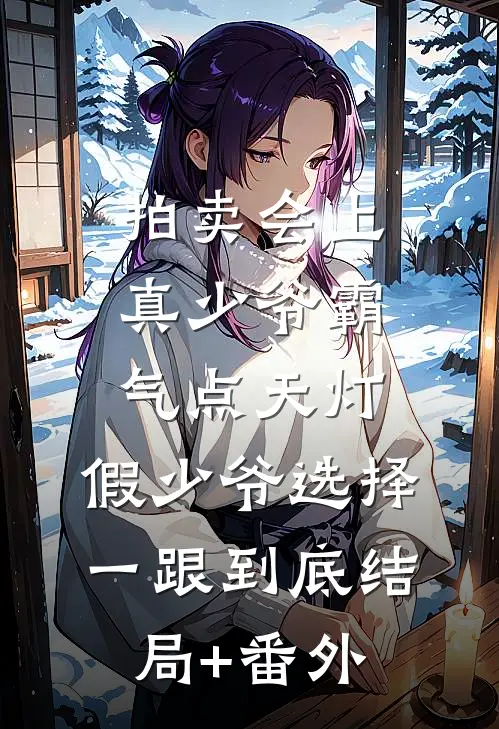 拍卖会上真少爷霸气点天灯，假少爷选择一跟到底结局+番外