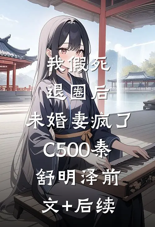 我假死退圈后，未婚妻疯了C500秦舒明泽前文+后续