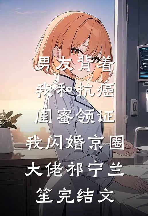男友背着我和抗癌闺蜜领证，我闪婚京圈大佬祁宁兰笙完结文