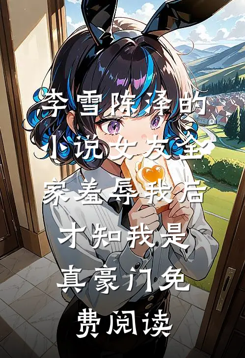 李雪陈泽的小说女友全家羞辱我后，才知我是真豪门免费阅读