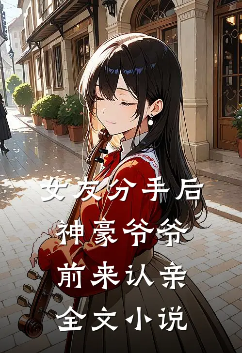 女友分手后，神豪爷爷前来认亲全文小说
