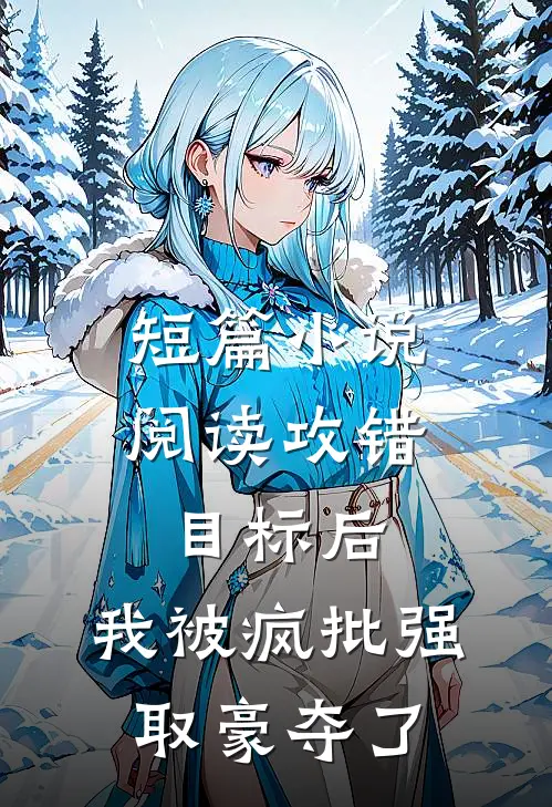 短篇小说阅读攻错目标后，我被疯批强取豪夺了