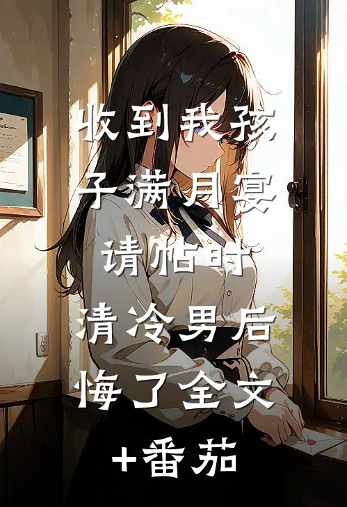 收到我孩子满月宴请帖时，清冷男后悔了全文+番茄