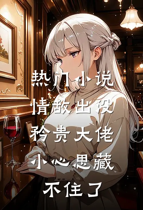 热门小说情敌出没，矜贵大佬小心思藏不住了