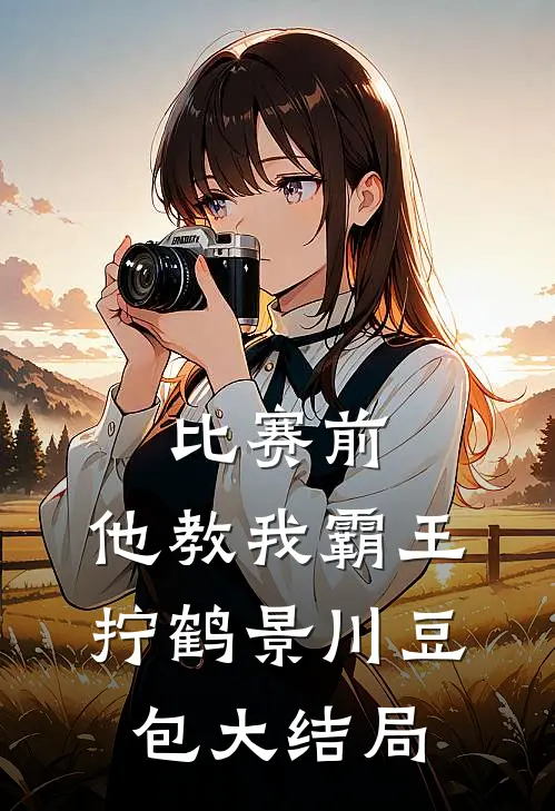 比赛前，他教我霸王拧鹤景川豆包大结局