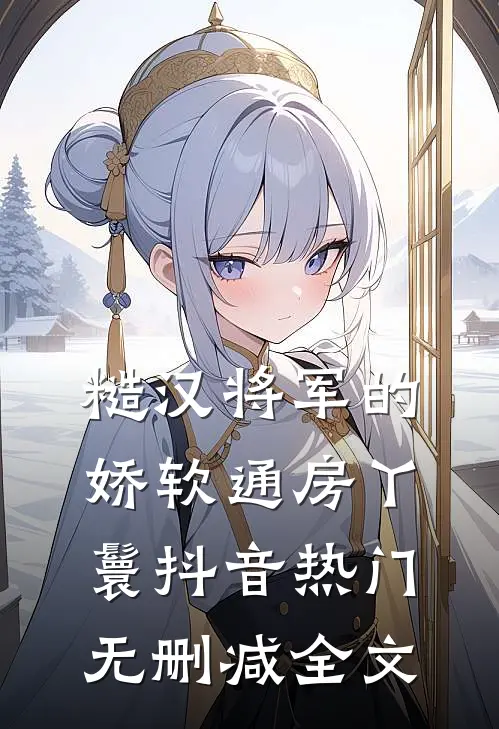 糙汉将军的娇软通房丫鬟抖音热门无删减全文
