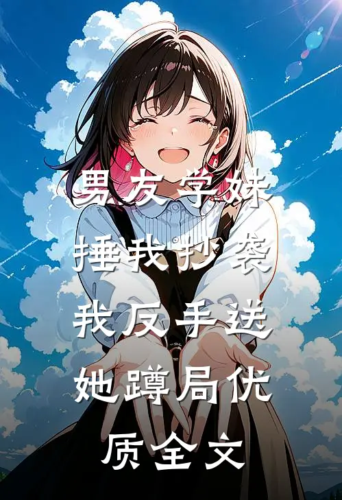 男友学妹捶我抄袭，我反手送她蹲局优质全文