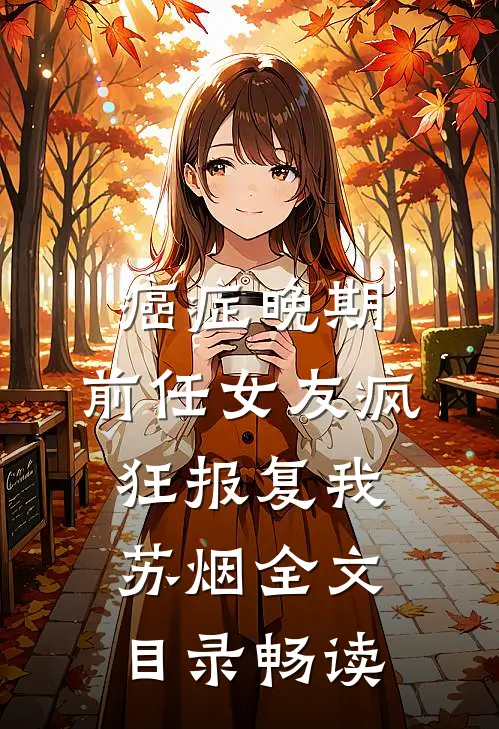 癌症晚期，前任女友疯狂报复我苏烟全文目录畅读