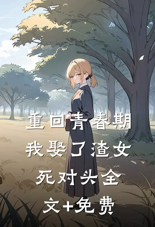 重回青春期，我娶了渣女死对头全文+免费