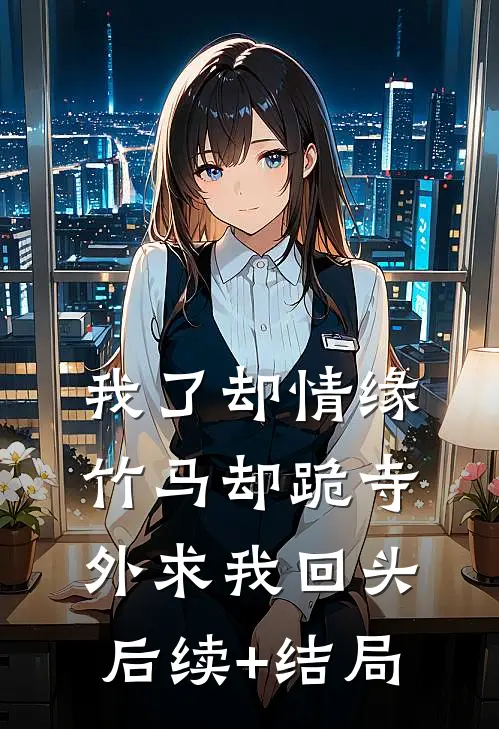 我了却情缘，竹马却跪寺外求我回头后续+结局