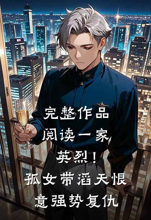 完整作品阅读一家英烈！孤女带滔天恨意强势复仇