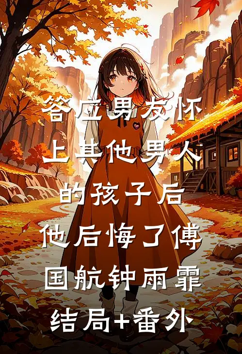 答应男友怀上其他男人的孩子后，他后悔了傅国航钟雨霏结局+番外