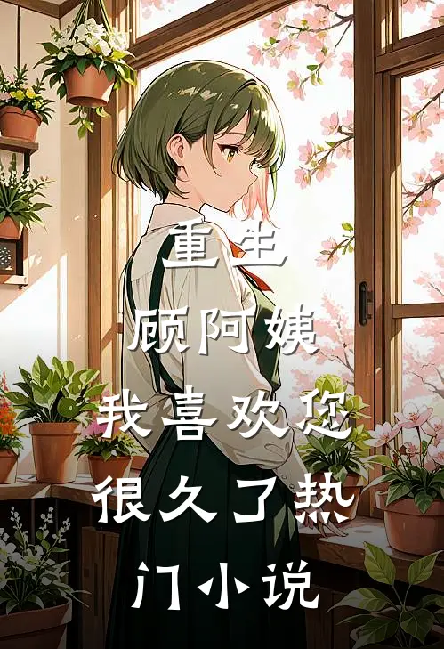 重生：顾阿姨，我喜欢您很久了热门小说