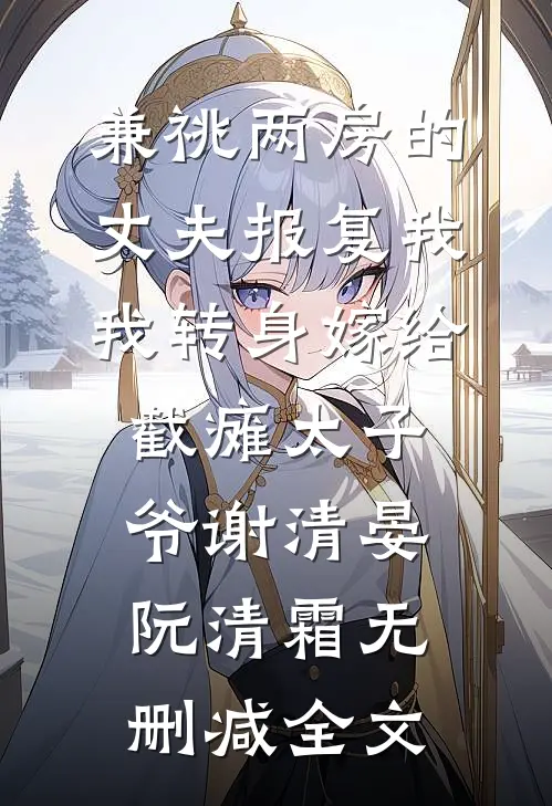 兼祧两房的丈夫报复我，我转身嫁给截瘫太子爷谢清晏阮清霜无删减全文