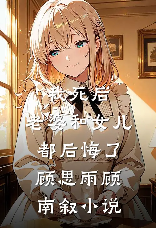 我死后，老婆和女儿都后悔了顾思雨顾南叙小说