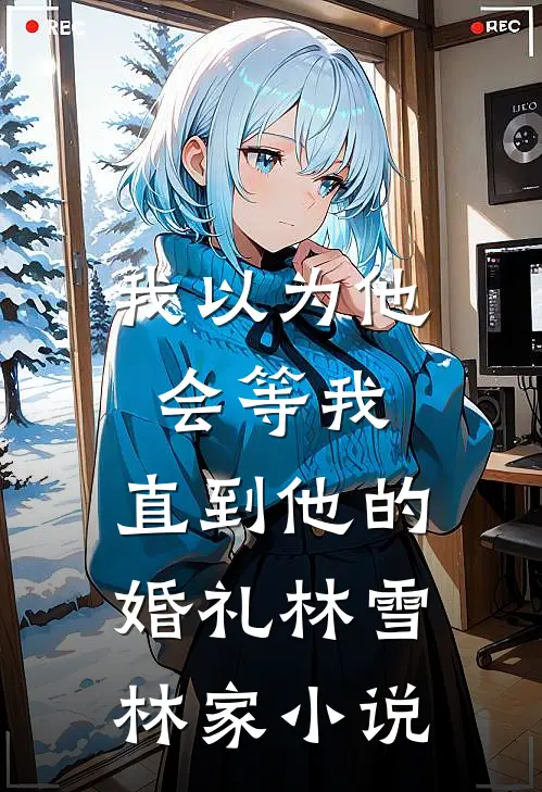 我以为他会等我，直到他的婚礼林雪林家小说