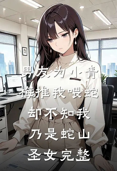 男友为小青梅推我喂蛇，却不知我乃是蛇山圣女完整