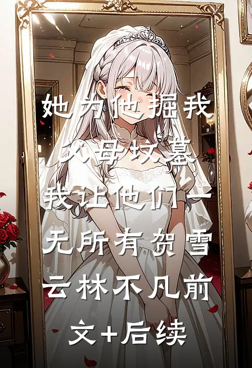 她为他掘我父母坟墓，我让他们一无所有贺雪云林不凡前文+后续