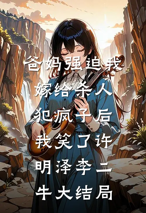 爸妈强迫我嫁给杀人犯疯子后，我笑了许明泽李二牛大结局