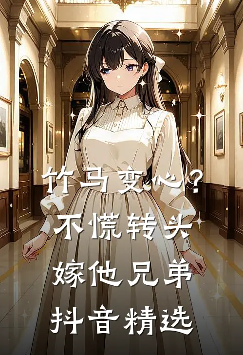 竹马变心？不慌，转头嫁他兄弟抖音精选