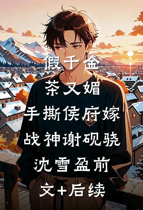 假千金茶又媚，手撕侯府嫁战神谢砚骁沈雪盈前文+后续