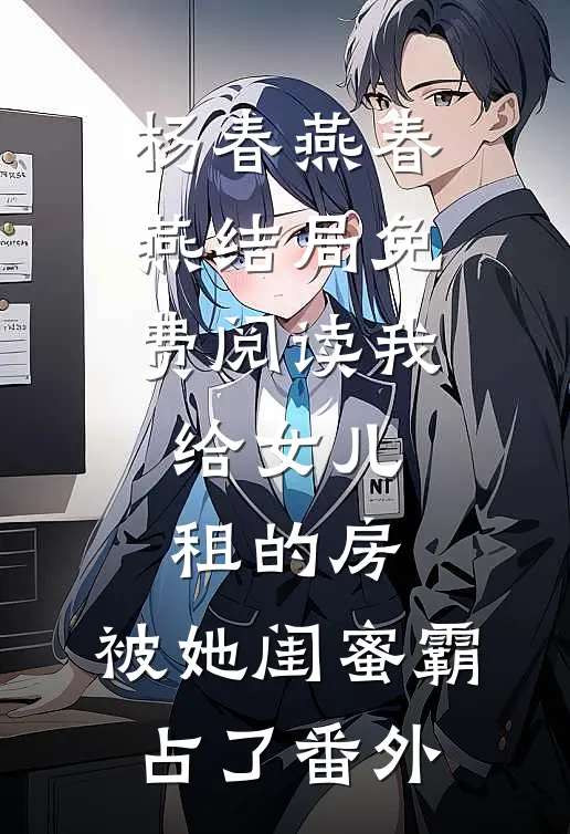 杨春燕春燕结局免费阅读我给女儿租的房，被她闺蜜霸占了番外