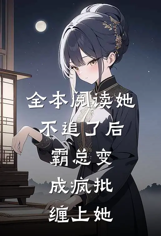 全本阅读她不追了后，霸总变成疯批缠上她