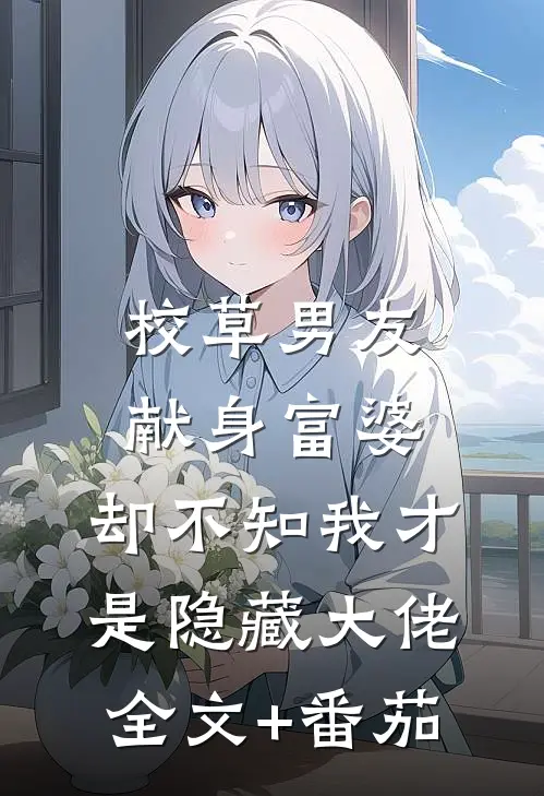 校草男友献身富婆，却不知我才是隐藏大佬全文+番茄
