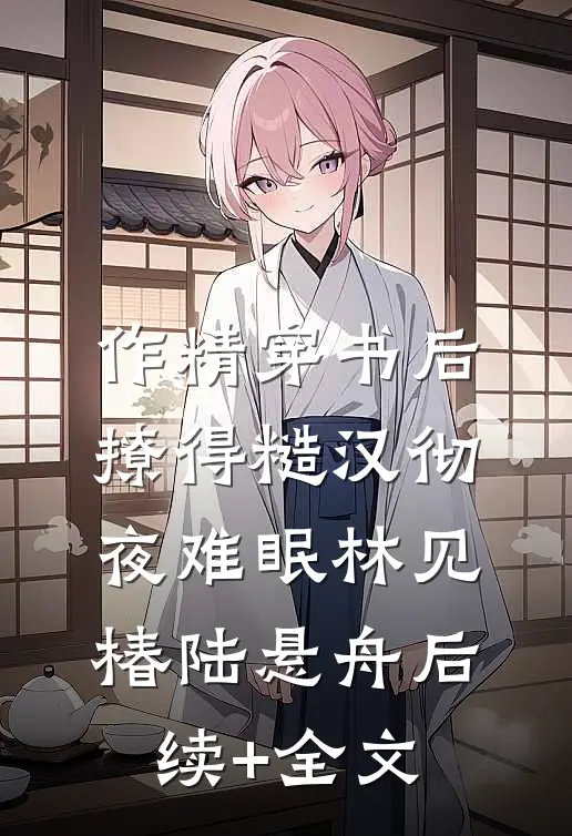 作精穿书后，撩得糙汉彻夜难眠林见椿陆悬舟后续+全文
