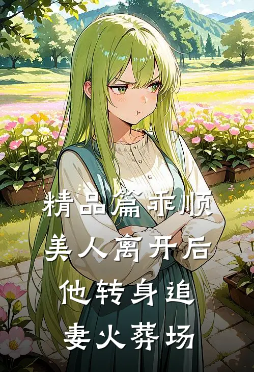 精品篇乖顺美人离开后，他转身追妻火葬场
