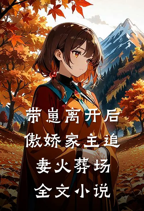 带崽离开后，傲娇家主追妻火葬场全文小说