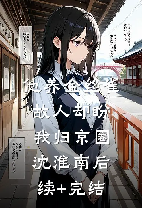 他养金丝雀，故人却盼我归京圈沈淮南后续+完结