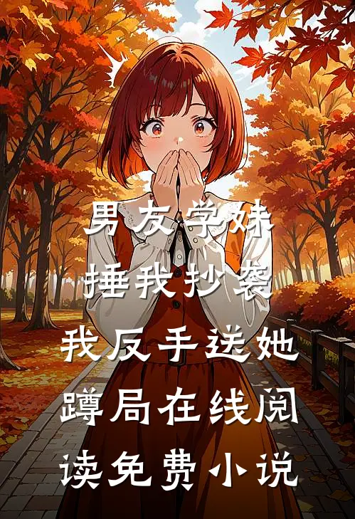 男友学妹捶我抄袭，我反手送她蹲局在线阅读免费小说