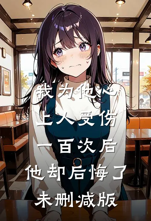 我为他心上人受伤一百次后，他却后悔了未删减版