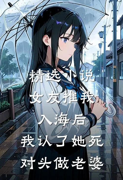 精选小说女友推我入海后，我认了她死对头做老婆