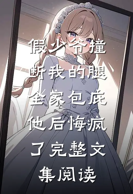 假少爷撞断我的腿，全家包庇他后悔疯了完整文集阅读