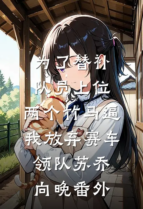 为了替补队员上位，两个竹马逼我放弃赛车领队苏乔向晚番外