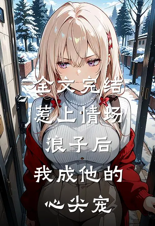 全文完结惹上情场浪子后,我成他的心尖宠了