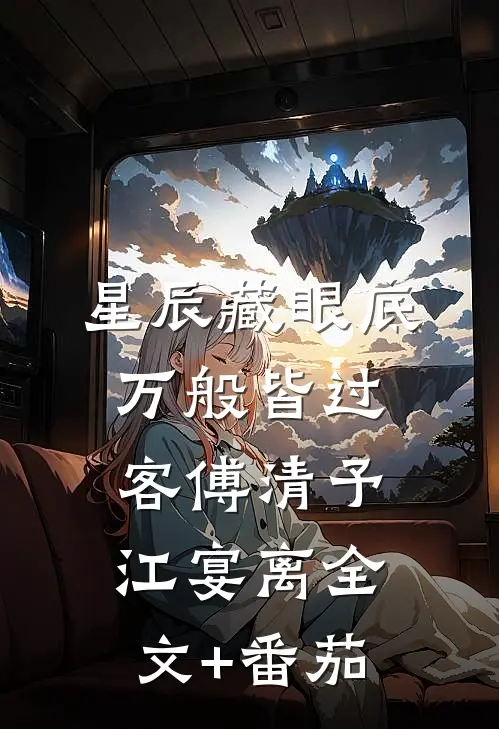 星辰藏眼底，万般皆过客傅清予江宴离全文+番茄